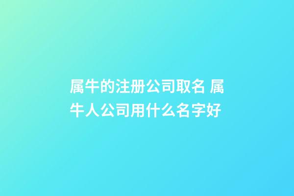 属牛的注册公司取名 属牛人公司用什么名字好-第1张-公司起名-玄机派